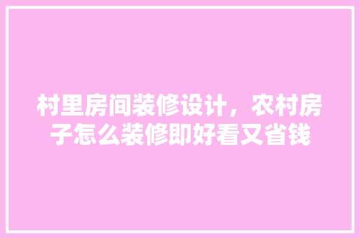 村里房间装修设计，农村房子怎么装修即好看又省钱