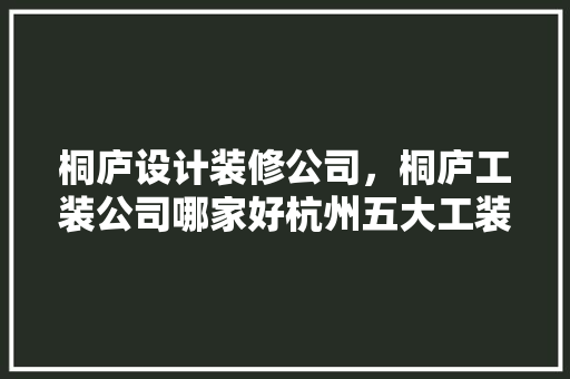 桐庐设计装修公司，桐庐工装公司哪家好杭州五大工装公司排名