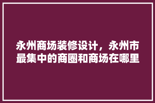 永州商场装修设计，永州市最集中的商圈和商场在哪里 建筑法规
