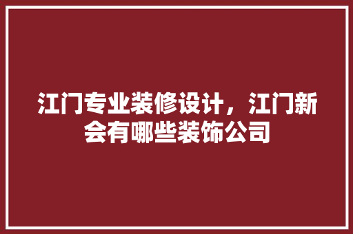 江门专业装修设计，江门新会有哪些装饰公司