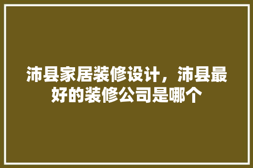 沛县家居装修设计，沛县最好的装修公司是哪个