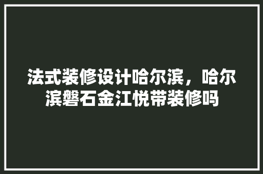 法式装修设计哈尔滨，哈尔滨磐石金江悦带装修吗