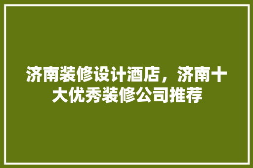 济南装修设计酒店，济南十大优秀装修公司推荐