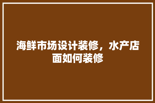 海鲜市场设计装修，水产店面如何装修
