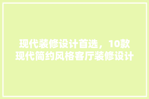 现代装修设计首选，10款现代简约风格客厅装修设计推荐