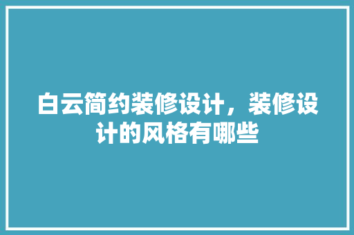 白云简约装修设计，装修设计的风格有哪些