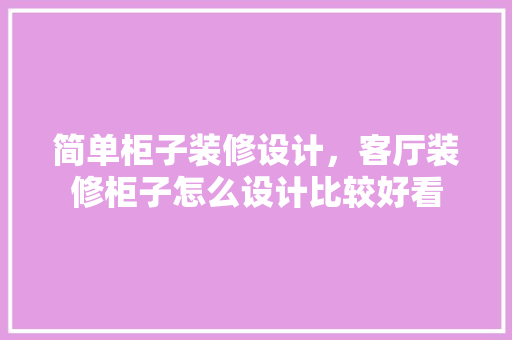 简单柜子装修设计，客厅装修柜子怎么设计比较好看