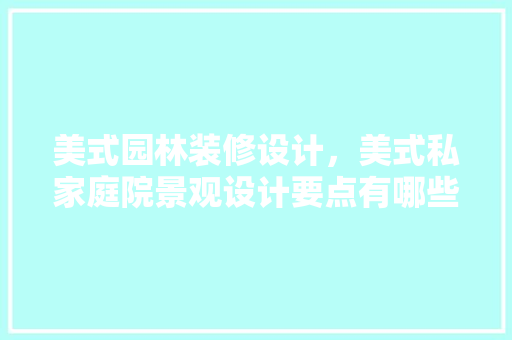 美式园林装修设计，美式私家庭院景观设计要点有哪些