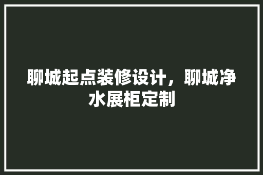 聊城起点装修设计，聊城净水展柜定制