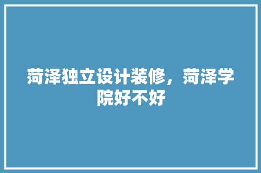 菏泽独立设计装修，菏泽学院好不好