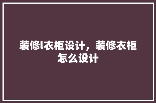 装修l衣柜设计，装修衣柜怎么设计