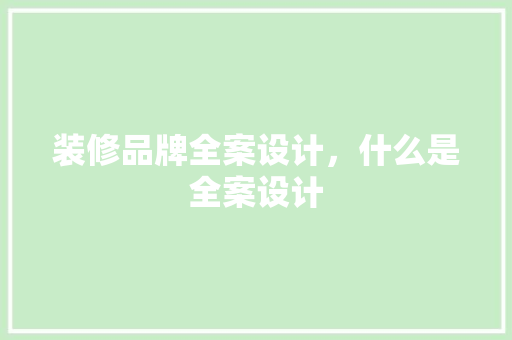 装修品牌全案设计，什么是全案设计 建筑设计