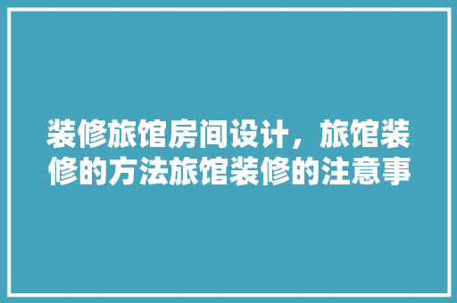 装修旅馆房间设计，旅馆装修的方法旅馆装修的注意事项