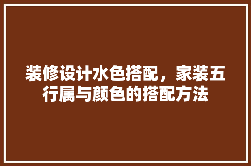 装修设计水色搭配，家装五行属与颜色的搭配方法 常用建材
