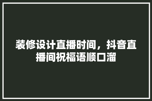 装修设计直播时间，抖音直播间祝福语顺口溜 建筑设计