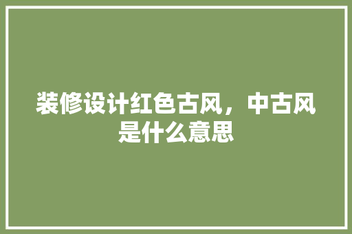 装修设计红色古风，中古风是什么意思