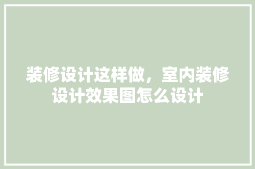 装修设计这样做，室内装修设计效果图怎么设计