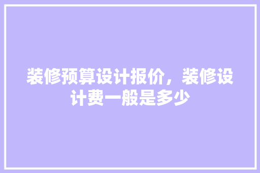 装修预算设计报价，装修设计费一般是多少
