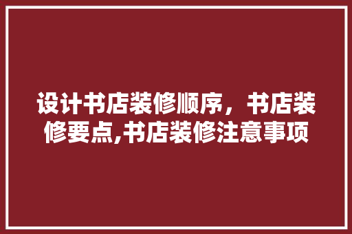 设计书店装修顺序，书店装修要点,书店装修注意事项