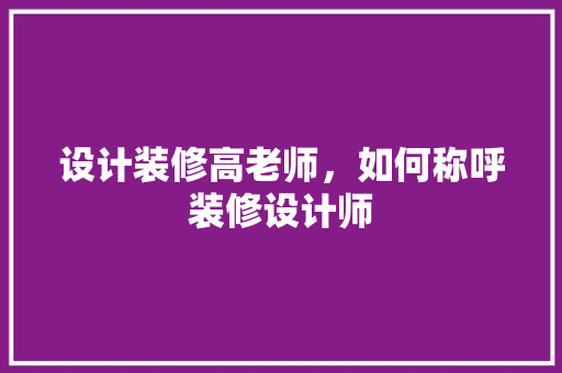 设计装修高老师，如何称呼装修设计师