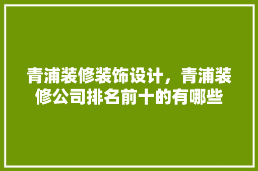 青浦装修装饰设计，青浦装修公司排名前十的有哪些