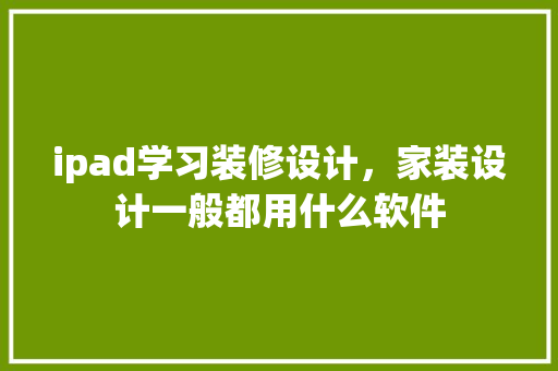 ipad学习装修设计，家装设计一般都用什么软件