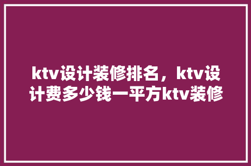 ktv设计装修排名，ktv设计费多少钱一平方ktv装修预算一间多少钱