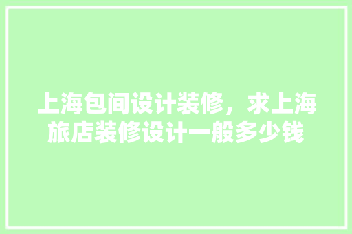 上海包间设计装修，求上海旅店装修设计一般多少钱
