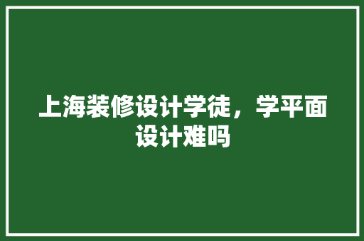 上海装修设计学徒，学平面设计难吗