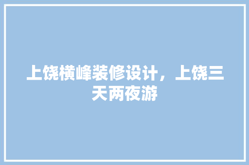 上饶横峰装修设计，上饶三天两夜游
