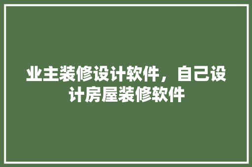 业主装修设计软件，自己设计房屋装修软件