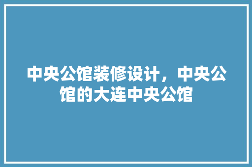 中央公馆装修设计，中央公馆的大连中央公馆
