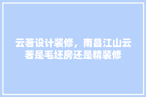 云著设计装修，南昌江山云著是毛坯房还是精装修 建筑法规