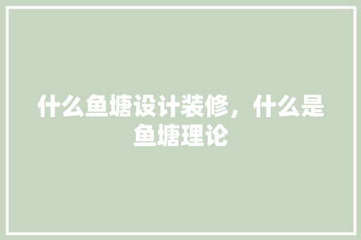 什么鱼塘设计装修，什么是鱼塘理论 常见问题