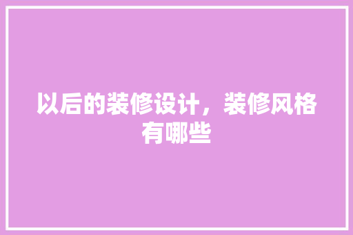 以后的装修设计，装修风格有哪些