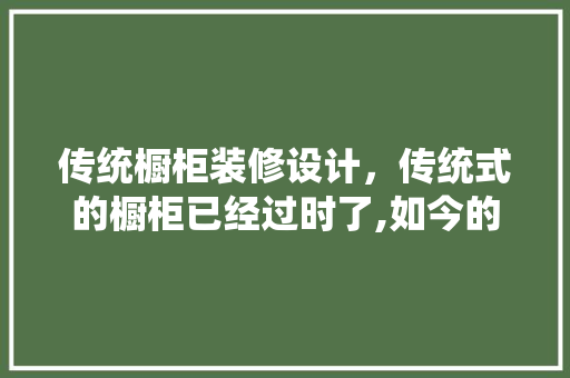 传统橱柜装修设计，传统式的橱柜已经过时了,如今的厨房都是怎么装修的