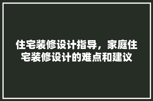 住宅装修设计指导，家庭住宅装修设计的难点和建议