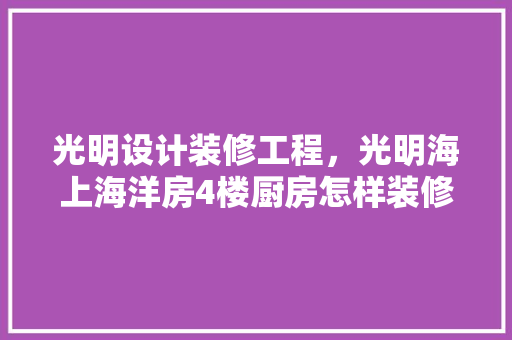 光明设计装修工程，光明海上海洋房4楼厨房怎样装修