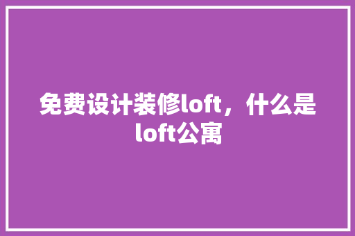 免费设计装修loft，什么是loft公寓