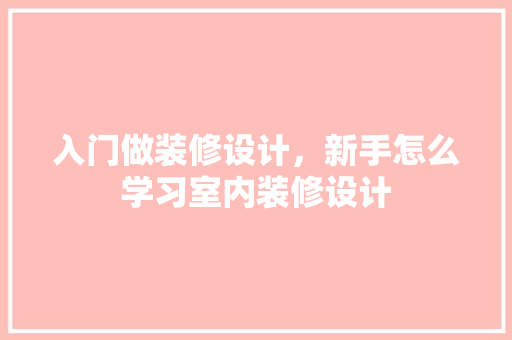 入门做装修设计，新手怎么学习室内装修设计
