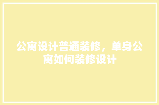 公寓设计普通装修，单身公寓如何装修设计