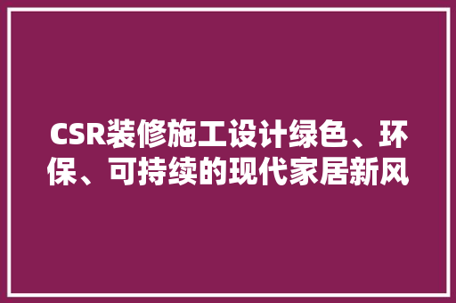 CSR装修施工设计绿色、环保、可持续的现代家居新风尚