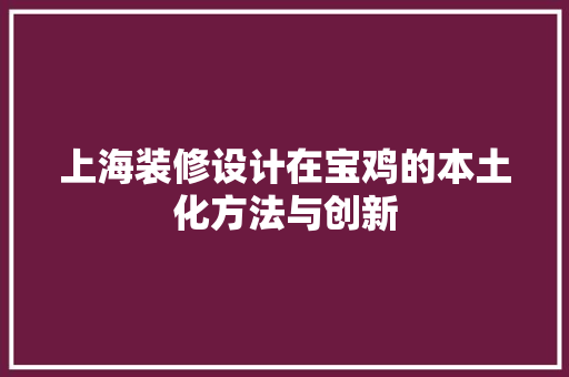 上海装修设计在宝鸡的本土化方法与创新