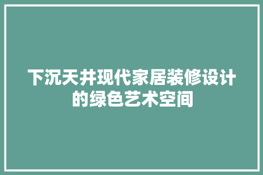 下沉天井现代家居装修设计的绿色艺术空间