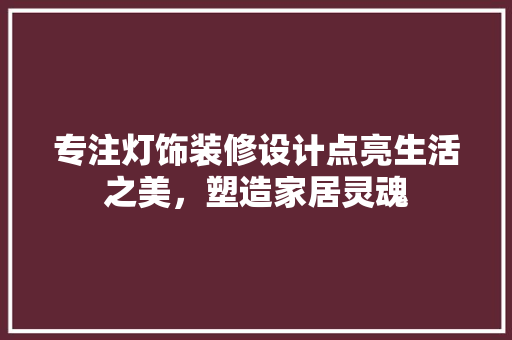 专注灯饰装修设计点亮生活之美，塑造家居灵魂