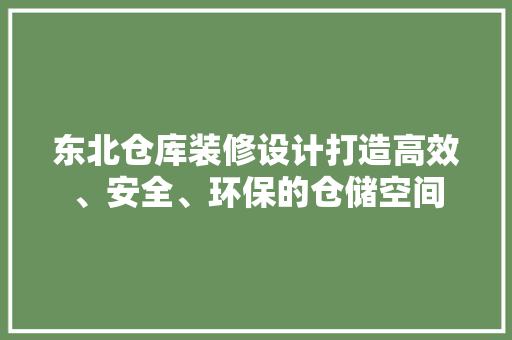 东北仓库装修设计打造高效、安全、环保的仓储空间