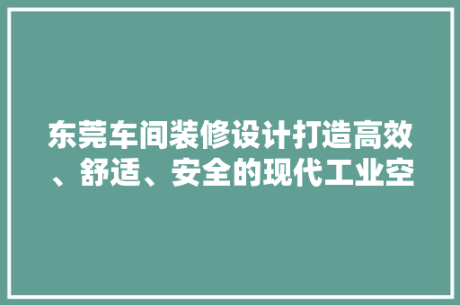 东莞车间装修设计打造高效、舒适、安全的现代工业空间