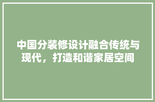 中国分装修设计融合传统与现代，打造和谐家居空间
