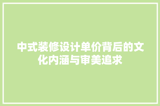 中式装修设计单价背后的文化内涵与审美追求