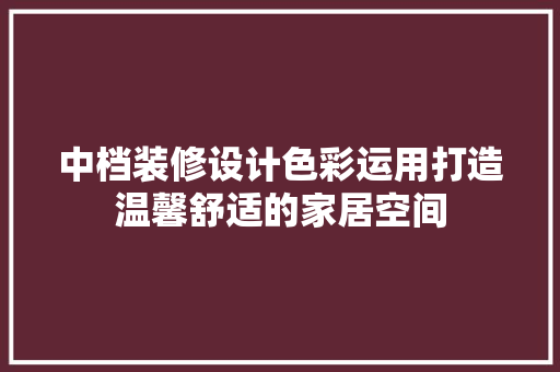 中档装修设计色彩运用打造温馨舒适的家居空间